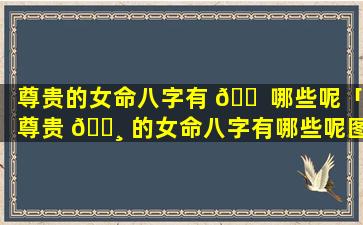 尊贵的女命八字有 🐠 哪些呢「尊贵 🌸 的女命八字有哪些呢图片大全」